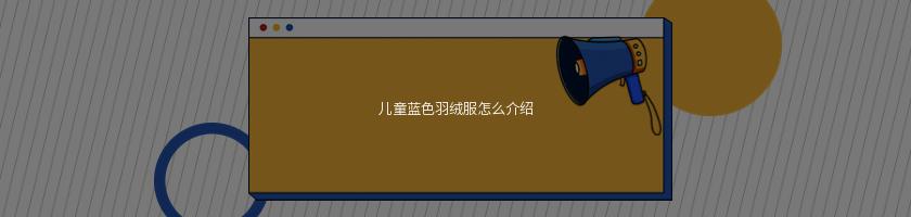 兒童藍色羽絨服怎么介紹(幾款童裝羽絨服展示)